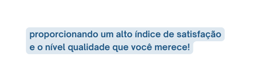 proporcionando um alto índice de satisfação e o nível qualidade que você merece